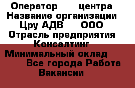 Оператор Call-центра › Название организации ­ Цру АДВ777, ООО › Отрасль предприятия ­ Консалтинг › Минимальный оклад ­ 50 000 - Все города Работа » Вакансии   